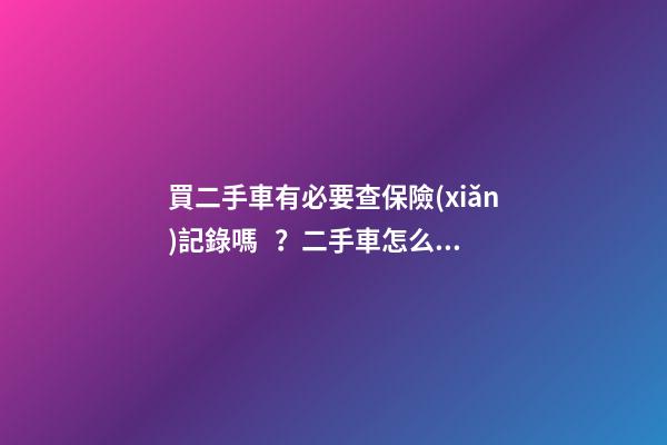 買二手車有必要查保險(xiǎn)記錄嗎？二手車怎么查出險(xiǎn)記錄附詳解